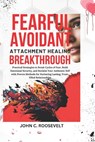 Fearful Avoidant Attachment Healing Breakthrough: Practical Strategies to Break Cycles of Fear, Build Emotional Security, and Reclaim Your Authentic S - John C. Roosevelt - 9781069110909