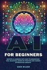 AI for Beginners : Master AI Learning With Easy-to-Understand Tool Selection, Hands-On Practice and Career Optimization Insights - Eden Wilder - 9781069558541