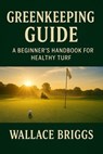 Greenkeeping Guide A Beginner’s Handbook for Healthy Turf - Wallace Briggs - 9781069632432