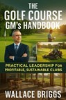 The Golf Course GM’s Handbook Practical Leadership for Profitable Sustainable Clubs - Wallace Briggs - 9781069632463