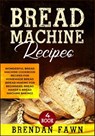 Bread Machine Recipes: Wonderful Bread Machine Cookbook Recipes for Homemade Bread (Bread Making for Beginners, Bread Maker & Bread Machine Baking) - Brendan Fawn - 9781070225777