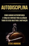 Autodisciplina : Como Ganhar Autoconfiança E Força De Vontade Para Alcançar Todos Os Seus Objetivos E Motivação - Steve Andrews - 9781071504130