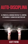 Auto-disciplina: El Poder De La Energía Positiva Y El Control De Ganancia Y Lograr Sus Objetivos Hoy - Scott Payne - 9781071504413