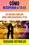 Cómo Recuperar A Tu Ex: Los Mejores Consejos Sobre Cómo Recuperar A Tu Ex - Richard Reynolds - 9781071507810