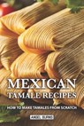 Mexican Tamale Recipes: How to Make Tamales From Scratch - Angel Burns - 9781087138114