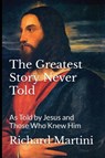 The Greatest Story Never Told as Told by Jesus and Those Who Knew Him - Richard Martini - 9781088206829