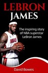 Lebron James: The Inspiring Story of NBA Superstar Lebron James - BOWES,  David - 9781091326484