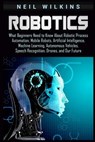 Robotics: What Beginners Need to Know about Robotic Process Automation, Mobile Robots, Artificial Intelligence, Machine Learning - Neil Wilkins - 9781092147460