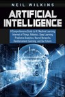 Artificial Intelligence: A Comprehensive Guide to AI, Machine Learning, Internet of Things, Robotics, Deep Learning, Predictive Analytics, Neur - Neil Wilkins - 9781092879675