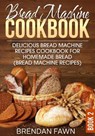 Bread Machine Cookbook: Delicious Bread Machine Recipes Cookbook for Homemade Bread (Bread Machine Recipes) - Brendan Fawn - 9781099192821