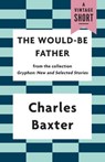 The Would-be Father - Charles Baxter - 9781101911662