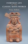 Everyday Life in the Classic Maya World - Traci (University of Miami) Ardren - 9781107040670