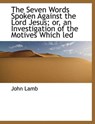 The Seven Words Spoken Against the Lord Jesus; Or, an Investigation of the Motives Which Led - LAMB,  John - 9781116034783