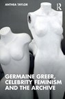 Germaine Greer, Celebrity Feminism and the Archive - Anthea (University of Sydney Taylor - 9781138894716