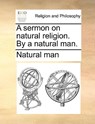 A Sermon on Natural Religion. by a Natural Man. - Man Natural Man ; Natural Man - 9781140900115