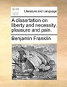 A Dissertation on Liberty and Necessity, Pleasure and Pain. - Benjamin Franklin - 9781170142561