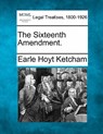 The Sixteenth Amendment. - Earle Hoyt Ketcham - 9781240128631