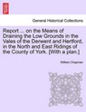 Report ... on the Means of Draining the Low Grounds in the Vales of the Derwent and Hertford, in the North and East Ridings of the County of York. [with a Plan.] - William Chapman - 9781241345587