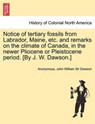 Notice of Tertiary Fossils from Labrador, Maine, Etc. and Remarks on the Climate of Canada, in the Newer Pliocene or Pleistocene Period. [by J. W. Dawson.] - Anonymous ; John William Sir Dawson - 9781241527709