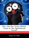 How Can the Army Better Train at the Operational Level? - Donn H Hill - 9781249367482