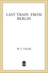 Last Train from Berlin - W. T. Tyler - 9781250116338