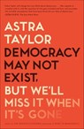 Democracy May Not Exist, But We'll Miss It When It's Gone - Astra Taylor - 9781250179852