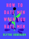 How to Date Men When You Hate Men - Blythe Roberson - 9781250193421