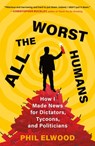 All the Worst Humans: How I Made News for Dictators, Tycoons, and Politicians - Phil Elwood - 9781250321596