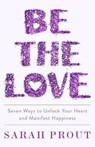 Be the Love: Seven Ways to Unlock Your Heart and Manifest Happiness - Sarah Prout - 9781250797414