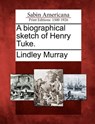 A Biographical Sketch of Henry Tuke. - Lindley Murray - 9781275715868