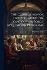 The Correlation of Human Capital on Costs of Air Force Acquisition Programs - GRAY,  Stephen E - 9781288316120