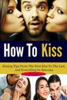 How To Kiss: Kissing Tips From The First Kiss To The Last, And Everything In-Between - Erin Agutter - 9781301008575