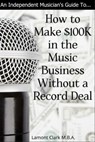 An Independent Musician’s Guide To: How to Make $100K in the Music Business Without a Record Deal - Lamont Clark - 9781301163212