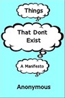 Things That Don't Exist: a Manifesto - Anonymous - 9781301313976