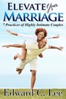 Elevate Your Marriage: 7 Practices of Highly Intimate Couples - Edward Lee - 9781301383542