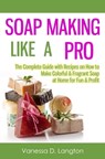 Soap Making Like A Pro: The Complete Guide with Recipes on How to Make Colorful & Fragrant Soap at Home for Fun & Profit - Vanessa D. Langton - 9781301543755