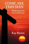 Come, See This Man: Meditations for Lent and Easter - Kay Brown - 9781301549146