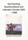 Seal Hunting Newfoundland and Labrador, Canada 1965 – 66 - Llewelyn Pritchard - 9781301561186