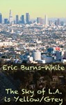 The Sky of L.A. is Yellow/Grey - Eric Burns-White - 9781301639229