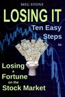 Losing It: Ten Easy Steps to Losing a Fortune on the Stock Market - Meg Stone - 9781301722082