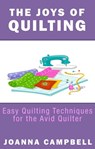The Joys of Quilting : Easy Quilting Techniques for the Avid Quilter - Joanna Campbell - 9781301755547