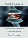 Positive Influence: Harnessing the Power of Positive Psychology to Build Effective Relationships - Peter Connolly - 9781301818617