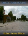 Small Town Doctor - Robert James Allison - 9781301821426