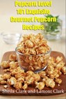 Popcorn Love! 101 Exquisite Gourmet Popcorn Recipes - Lamont Clark - 9781301878604