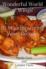 Wonderful World of Wings! 85 Mouth Watering Wing Recipes - Lamont Clark - 9781301903382