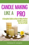 Candle Making Like A Pro: A Complete Guide on How to Make Perfect Candles at Home for Fun & Profit - Vanessa D. Langton - 9781301977253