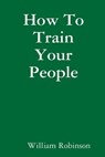 How To Train Your People - William Robinson - 9781304915788