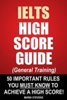 IELTS High Score Guide (General Training) - 50 Important Rules You Must Know To Achieve A High Score! - Maria Stevens - 9781310063794
