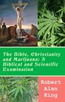 The Bible, Christianity and Marijuana: A Biblical and Scientific Examination - Robert Alan King - 9781310095627