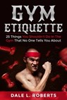 Gym Etiquette: 25 Things You Shouldn't Do In The Gym That No One Tells You About - Dale L. Roberts - 9781310104879
